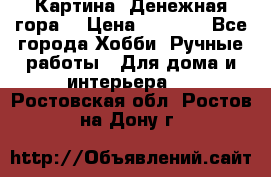 Картина “Денежная гора“ › Цена ­ 4 000 - Все города Хобби. Ручные работы » Для дома и интерьера   . Ростовская обл.,Ростов-на-Дону г.